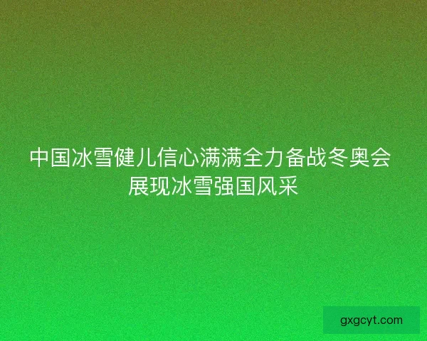 中国冰雪健儿信心满满全力备战冬奥会 展现冰雪强国风采
