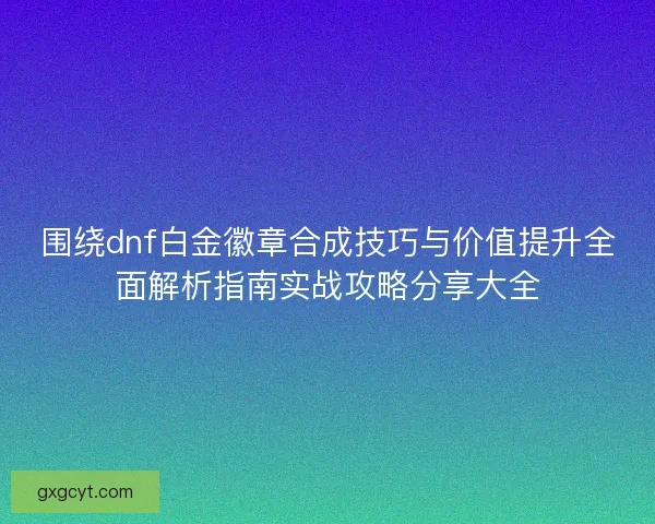 围绕dnf白金徽章合成技巧与价值提升全面解析指南实战攻略分享大全